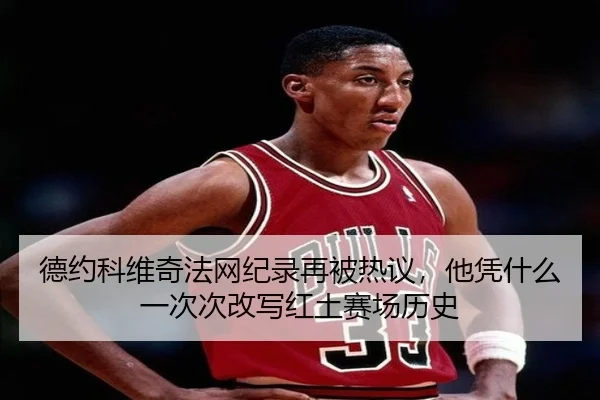 德约科维奇法网纪录再被热议，他凭什么一次次改写红土赛场历史